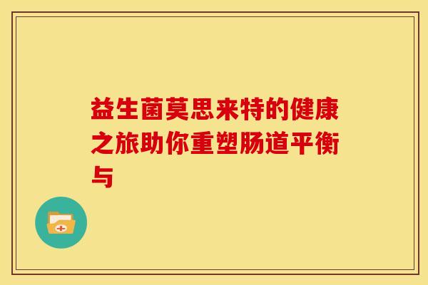 益生菌莫思来特的健康之旅助你重塑肠道平衡与 益生菌莫思来特的健康之旅助你重塑肠道平衡与