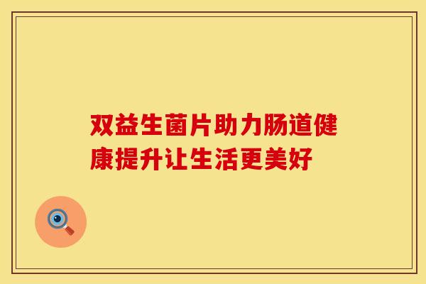 双益生菌片助力肠道健康提升让生活更美好