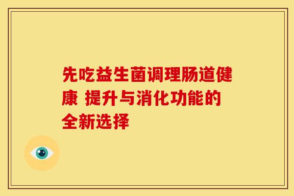 先吃益生菌调理肠道健康 提升与消化功能的全新选择