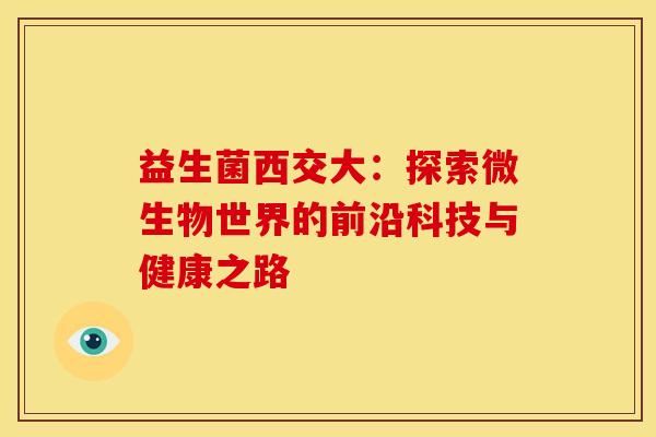 益生菌西交大：探索微生物世界的前沿科技与健康之路