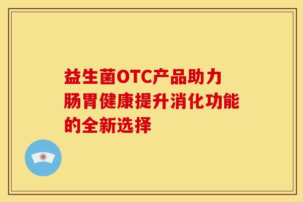益生菌OTC产品助力肠胃健康提升消化功能的全新选择