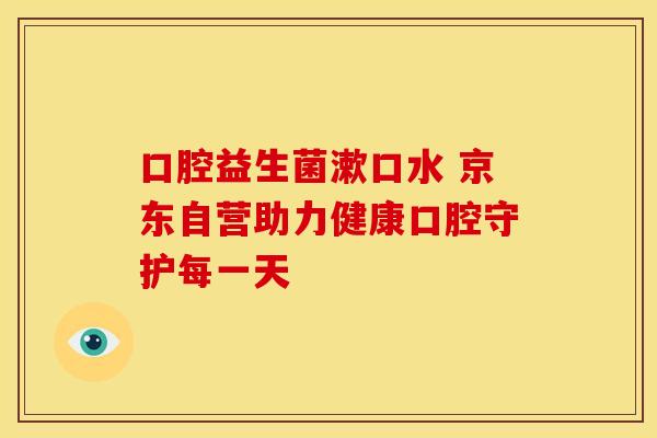 口腔益生菌漱口水 京东自营助力健康口腔守护每一天