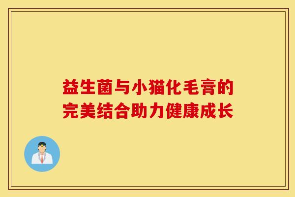 益生菌与小猫化毛膏的完美结合助力健康成长