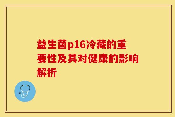 益生菌p16冷藏的重要性及其对健康的影响解析 益生菌p16冷藏的重要性及其对健康的影响解析