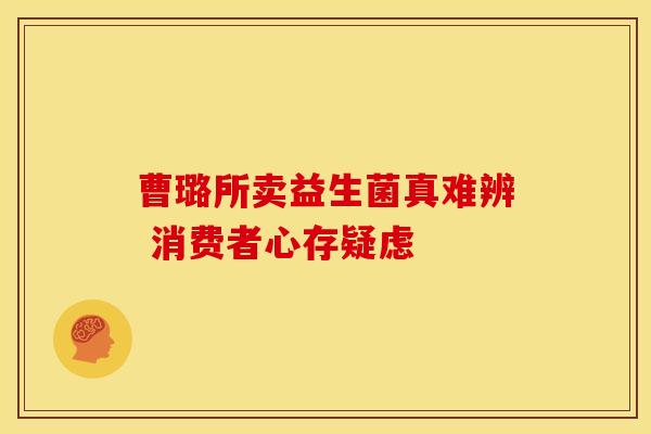 曹璐所卖益生菌真难辨 消费者心存疑虑