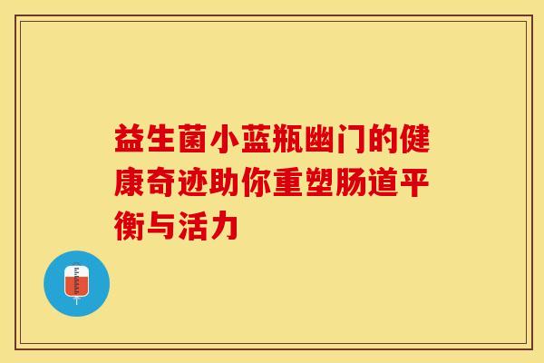 益生菌小蓝瓶幽门的健康奇迹助你重塑肠道平衡与活力