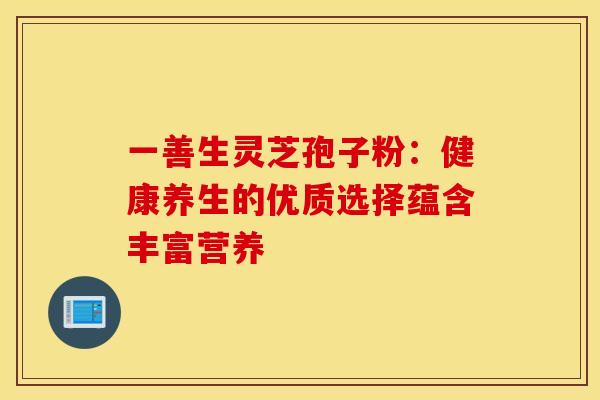 一善生灵芝孢子粉：健康养生的优质选择蕴含丰富营养