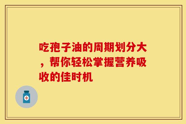 吃孢子油的周期划分大，帮你轻松掌握营养吸收的佳时机