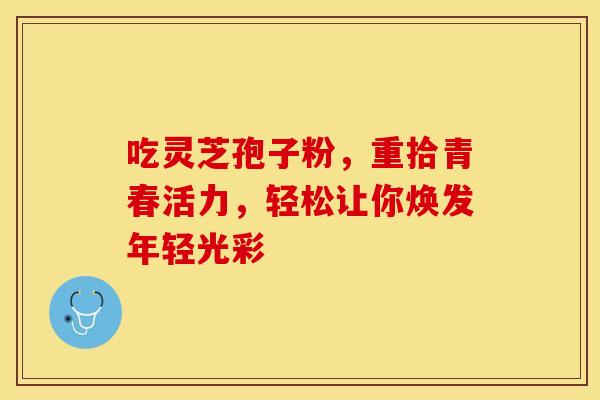 吃灵芝孢子粉，重拾青春活力，轻松让你焕发年轻光彩