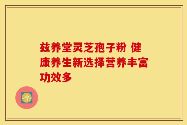 兹养堂灵芝孢子粉 健康养生新选择营养丰富功效多