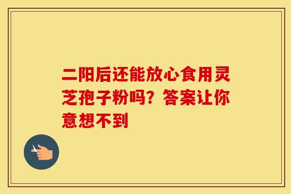 二阳后还能放心食用灵芝孢子粉吗？答案让你意想不到