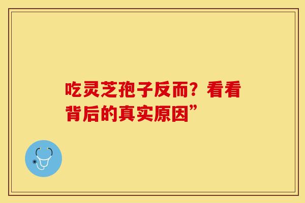 吃灵芝孢子反而？看看背后的真实原因”