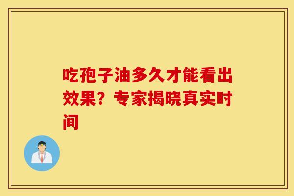 吃孢子油多久才能看出效果？专家揭晓真实时间