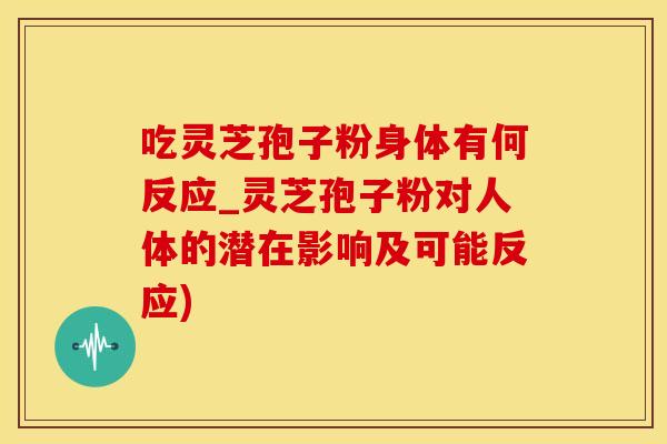 吃灵芝孢子粉身体有何反应_灵芝孢子粉对人体的潜在影响及可能反应)