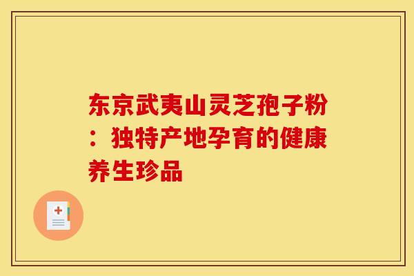 东京武夷山灵芝孢子粉：独特产地孕育的健康养生珍品