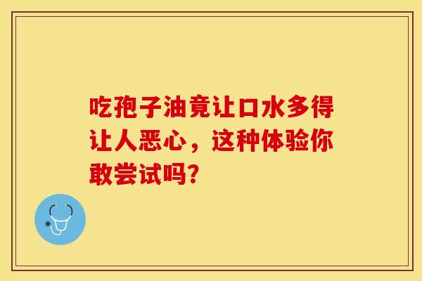吃孢子油竟让口水多得让人恶心，这种体验你敢尝试吗？