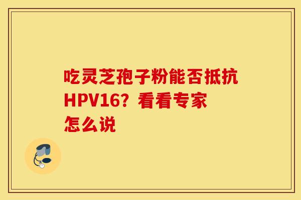吃灵芝孢子粉能否抵抗HPV16？看看专家怎么说