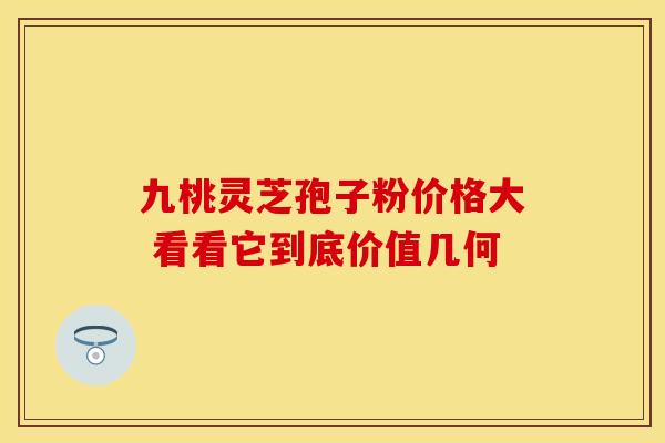 九桃灵芝孢子粉价格大 看看它到底价值几何