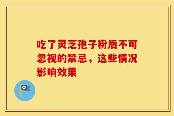 吃了灵芝孢子粉后不可忽视的禁忌，这些情况影响效果