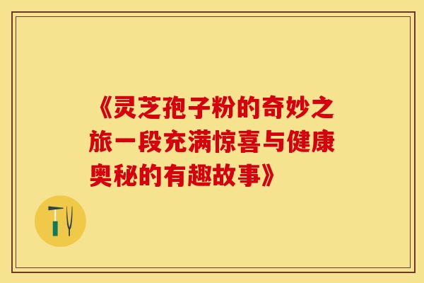 《灵芝孢子粉的奇妙之旅一段充满惊喜与健康奥秘的有趣故事》