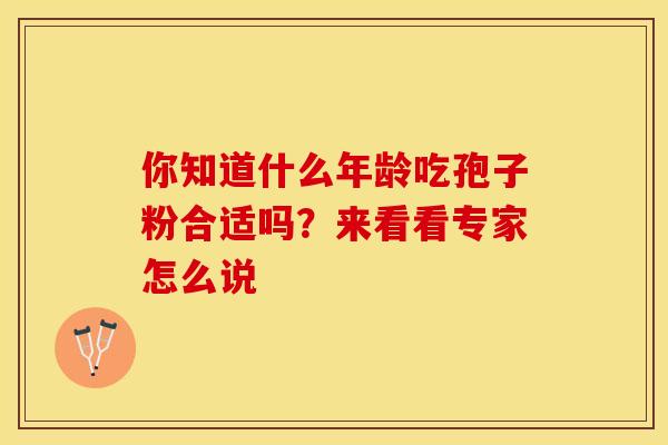 你知道什么年龄吃孢子粉合适吗?来看看专家怎么说 你知道什么年龄吃孢子粉合适吗?来看看专家怎么说