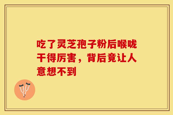 吃了灵芝孢子粉后喉咙干得厉害，背后竟让人意想不到