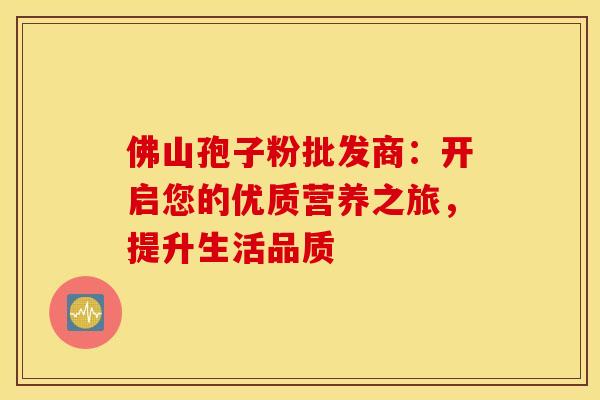 佛山孢子粉批发商：开启您的优质营养之旅，提升生活品质