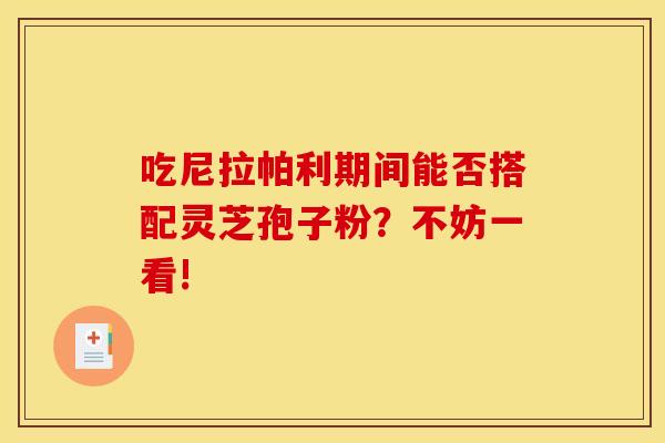 吃尼拉帕利期间能否搭配灵芝孢子粉？不妨一看!