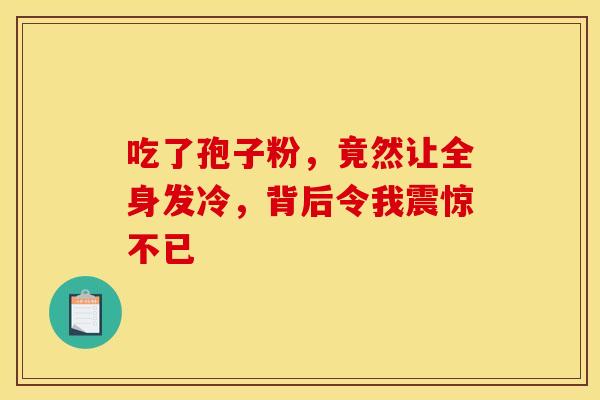 吃了孢子粉，竟然让全身发冷，背后令我震惊不已