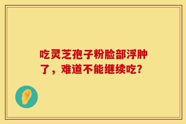 吃灵芝孢子粉脸部浮肿了，难道不能继续吃？
