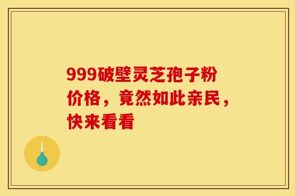 999破壁灵芝孢子粉价格，竟然如此亲民，快来看看