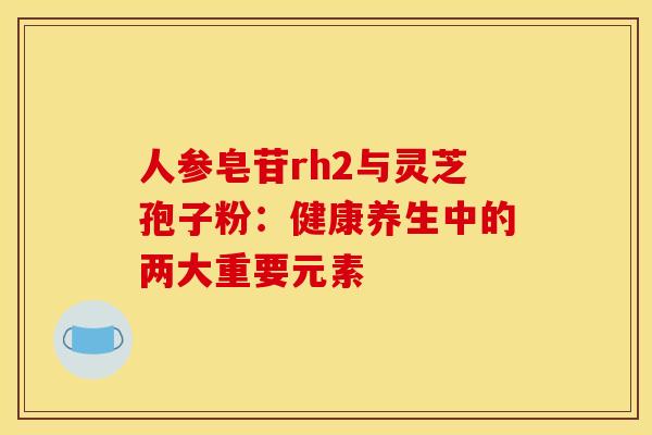 人参皂苷rh2与灵芝孢子粉：健康养生中的两大重要元素