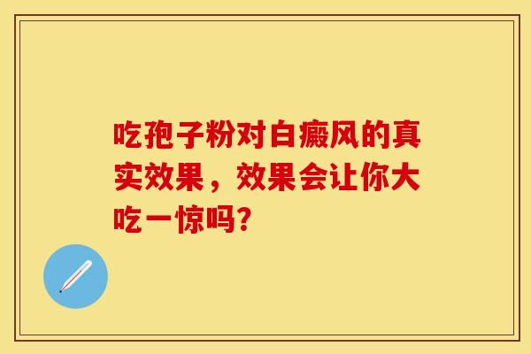 吃孢子粉对白癜风的真实效果，效果会让你大吃一惊吗？