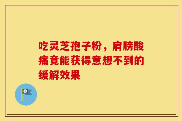 吃灵芝孢子粉,肩膀酸痛竟能获得意想不到的缓解效果 吃灵芝孢子粉,肩膀酸痛竟能获得意想不到的缓解效果