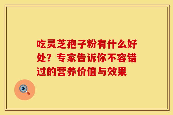 吃灵芝孢子粉有什么好处？专家告诉你不容错过的营养价值与效果