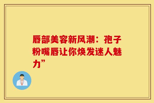 唇部美容新风潮：孢子粉嘴唇让你焕发迷人魅力”