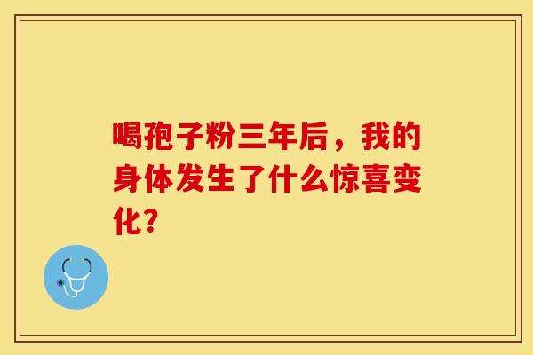 喝孢子粉三年后，我的身体发生了什么惊喜变化？