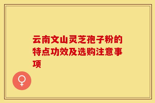 云南文山灵芝孢子粉的特点功效及选购注意事项 云南文山灵芝孢子粉的特点功效及选购注意事项
