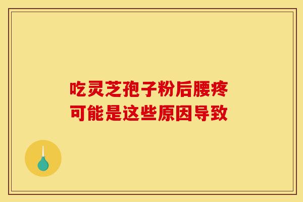 吃灵芝孢子粉后腰疼 可能是这些原因导致