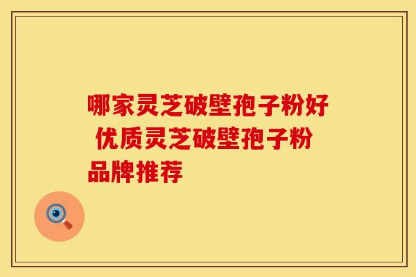 哪家灵芝破壁孢子粉好 优质灵芝破壁孢子粉品牌推荐