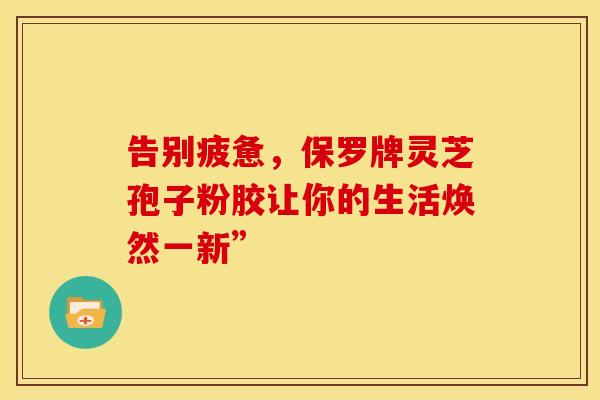 告别疲惫，保罗牌灵芝孢子粉胶让你的生活焕然一新”