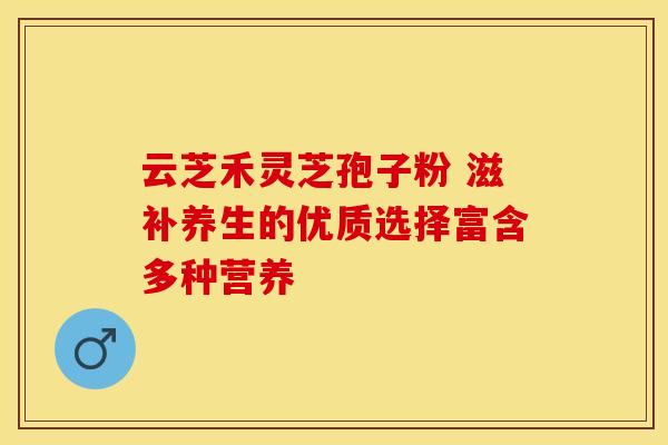 云芝禾灵芝孢子粉 滋补养生的优质选择富含多种营养