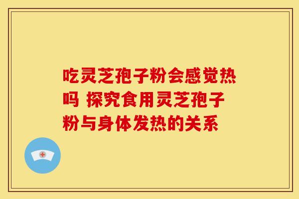 吃灵芝孢子粉会感觉热吗 探究食用灵芝孢子粉与身体发热的关系