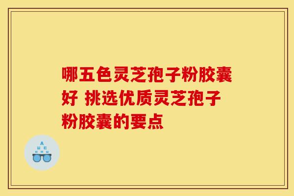 哪五色灵芝孢子粉胶囊好 挑选优质灵芝孢子粉胶囊的要点