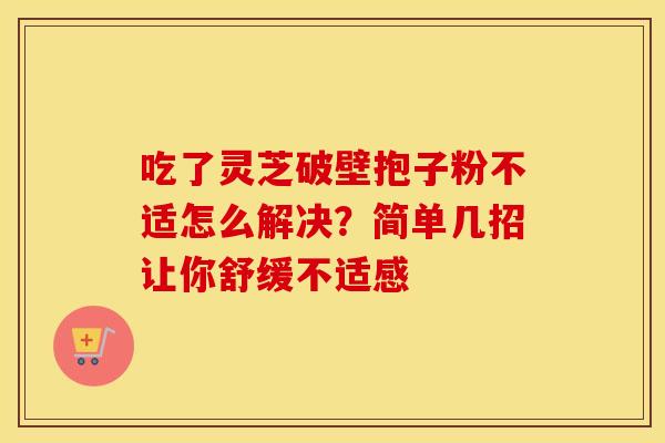吃了灵芝破壁抱子粉不适怎么解决？简单几招让你舒缓不适感