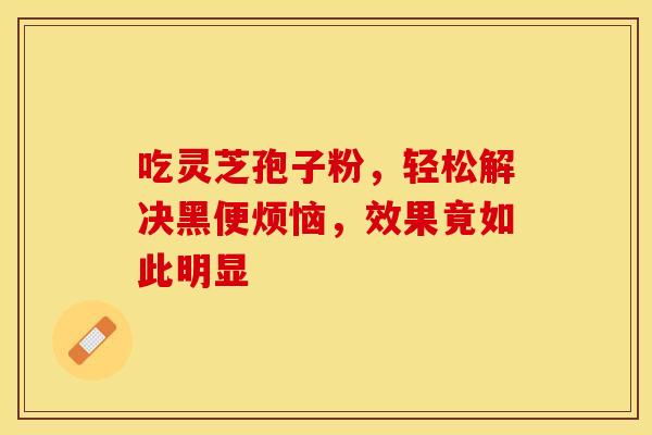 吃灵芝孢子粉，轻松解决黑便烦恼，效果竟如此明显