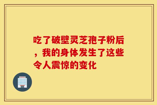 吃了破壁灵芝孢子粉后，我的身体发生了这些令人震惊的变化