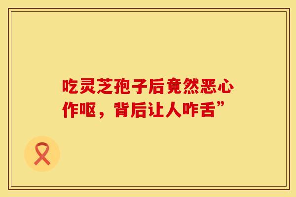 吃灵芝孢子后竟然恶心作呕，背后让人咋舌”