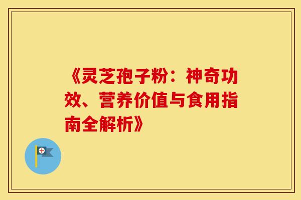 《灵芝孢子粉：神奇功效、营养价值与食用指南全解析》