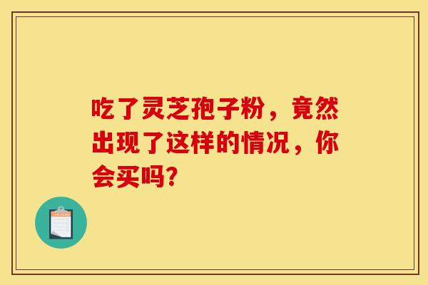 吃了灵芝孢子粉，竟然出现了这样的情况，你会买吗？